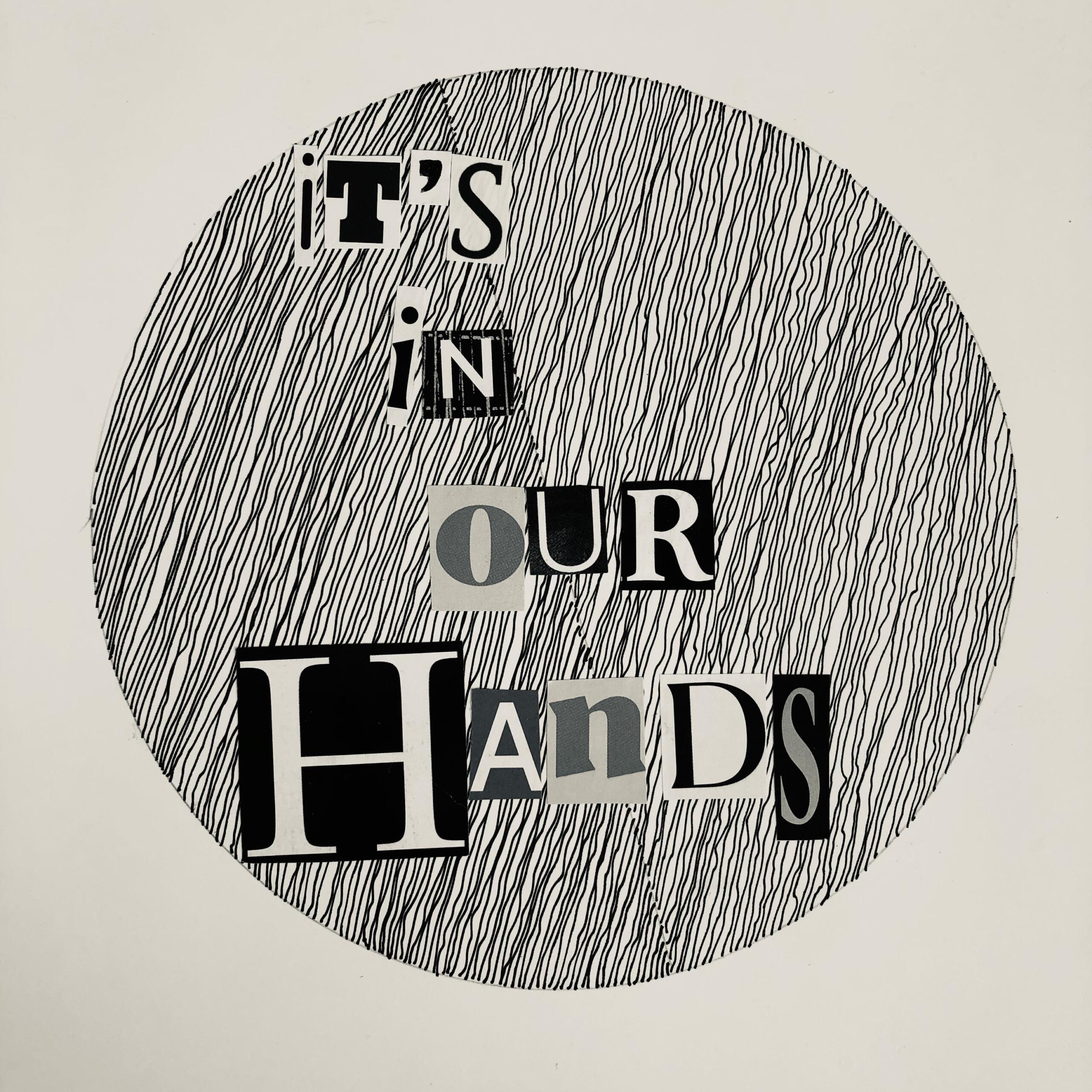 An abstract drawing of circles and lines, with letters cut in various styles collaged over that reads "its in our hands"
